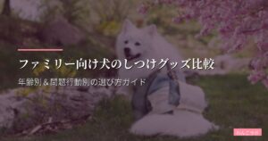 ファミリー向け犬のしつけグッズ比較｜年齢別＆問題行動別の選び方ガイド