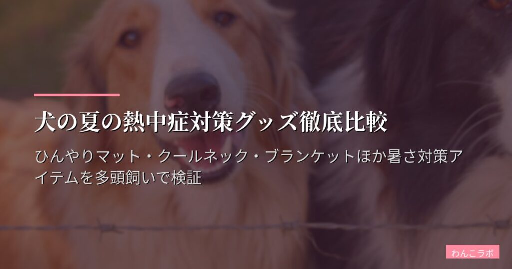 犬の夏の熱中症対策グッズ徹底比較｜ひんやりマット・クールネック・ブランケットほか暑さ対策アイテムを多頭飼いで検証