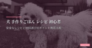 犬 手作りごはん レシピ 初心者｜安全なレシピと材料選びのポイント徹底比較