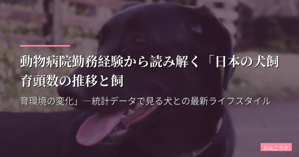 動物病院勤務経験から読み解く「日本の犬飼育頭数の推移と飼育環境の変化」―統計データで見る犬との最新ライフスタイル