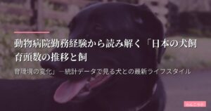 動物病院勤務経験から読み解く「日本の犬飼育頭数の推移と飼育環境の変化」―統計データで見る犬との最新ライフスタイル