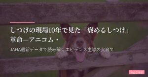しつけの現場10年で見た「褒めるしつけ」革命—アニコム・JAHA最新データで読み解くエビデンス主導の犬育て