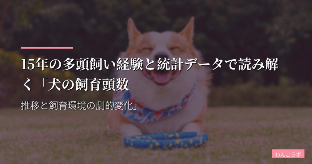 15年の多頭飼い経験と統計データで読み解く「犬の飼育頭数推移と飼育環境の劇的変化」
