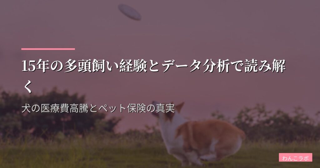 15年の多頭飼い経験とデータ分析で読み解く 犬の医療費高騰とペット保険の真実