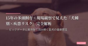 15年の多頭飼育×現場観察で見えた「犬種別×疾患リスク」完全解析 ― ビッグデータと実体験で読み解く愛犬の健康管理