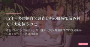 15年・多頭飼育×調査分析の経験で読み解く「犬を飼うのに本当にいくらかかる？」飼い主年代別×費用構成クロス分析から見えたペット家計の真実